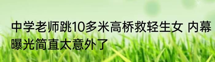 中学老师跳10多米高桥救轻生女 内幕曝光简直太意外了