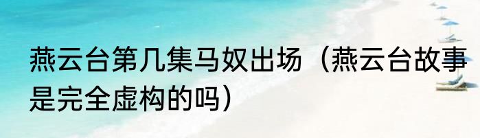 燕云台第几集马奴出场（燕云台故事是完全虚构的吗）