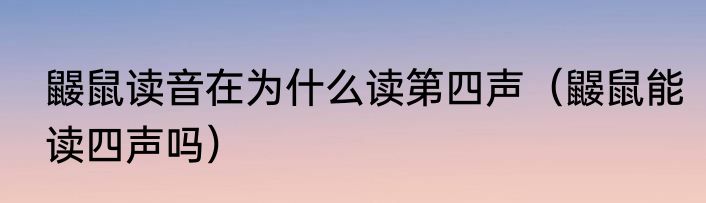 鼹鼠读音在为什么读第四声（鼹鼠能读四声吗）