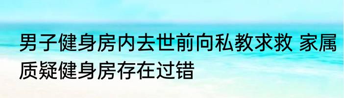 男子健身房内去世前向私教求救 家属质疑健身房存在过错
