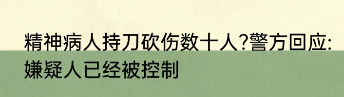 精神病人持刀砍伤数十人?警方回应:嫌疑人已经被控制