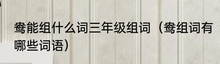 鸯能组什么词三年级组词（鸯组词有哪些词语）