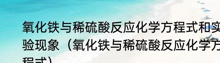 氧化铁与稀硫酸反应化学方程式和实验现象（氧化铁与稀硫酸反应化学方程式）