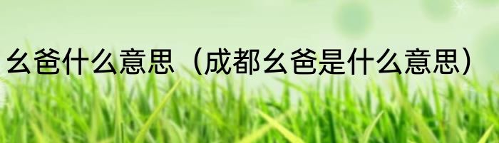 幺爸什么意思（成都幺爸是什么意思）