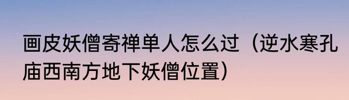 画皮妖僧寄禅单人怎么过（逆水寒孔庙西南方地下妖僧位置）