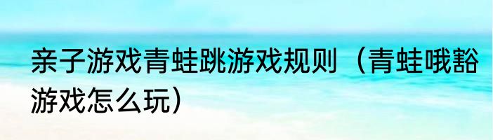 亲子游戏青蛙跳游戏规则（青蛙哦豁游戏怎么玩）