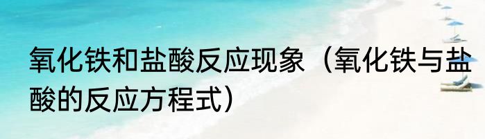 氧化铁和盐酸反应现象（氧化铁与盐酸的反应方程式）