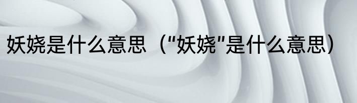 妖娆是什么意思（“妖娆”是什么意思）