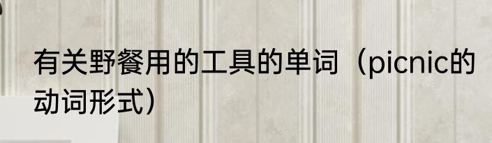 有关野餐用的工具的单词（picnic的动词形式）