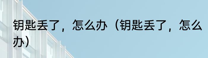 钥匙丢了，怎么办（钥匙丢了，怎么办）