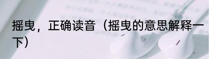 摇曳，正确读音（摇曳的意思解释一下）