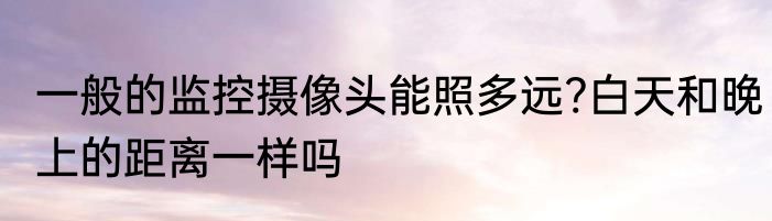 一般的监控摄像头能照多远?白天和晚上的距离一样吗