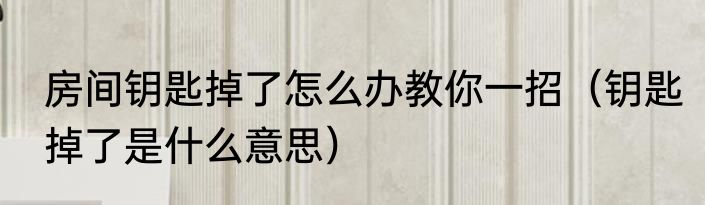 房间钥匙掉了怎么办教你一招（钥匙掉了是什么意思）