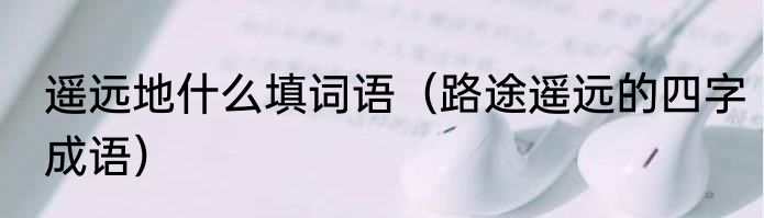 遥远地什么填词语（路途遥远的四字成语）