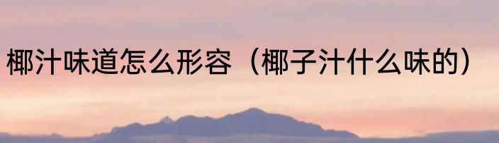 椰汁味道怎么形容（椰子汁什么味的）