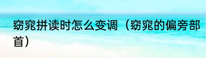 窈窕拼读时怎么变调（窈窕的偏旁部首）