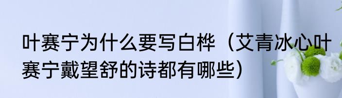 叶赛宁为什么要写白桦（艾青冰心叶赛宁戴望舒的诗都有哪些）