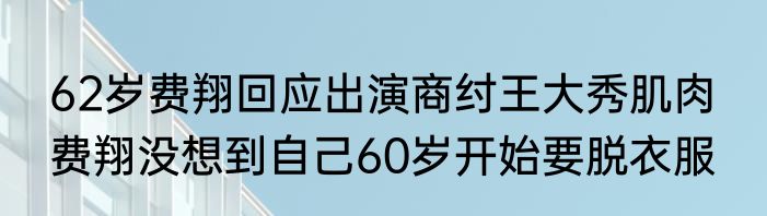 62岁费翔回应出演商纣王大秀肌肉  	费翔没想到自己60岁开始要脱衣服