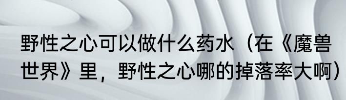 野性之心可以做什么药水（在《魔兽世界》里，野性之心哪的掉落率大啊）