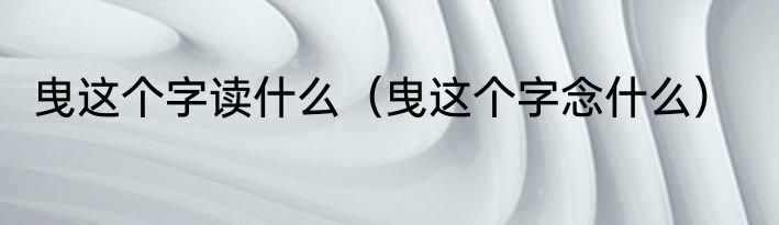 曳这个字读什么（曳这个字念什么）