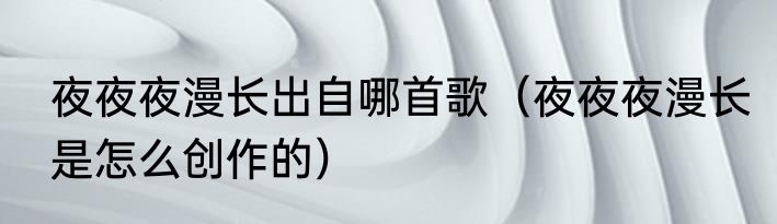 夜夜夜漫长出自哪首歌（夜夜夜漫长是怎么创作的）