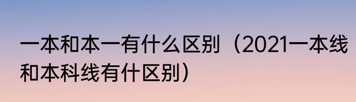 一本和本一有什么区别（2021一本线和本科线有什区别）