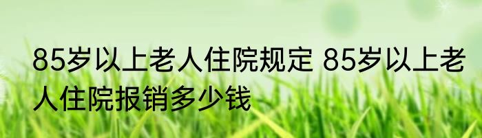 85岁以上老人住院规定 85岁以上老人住院报销多少钱