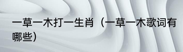 一草一木打一生肖（一草一木歌词有哪些）