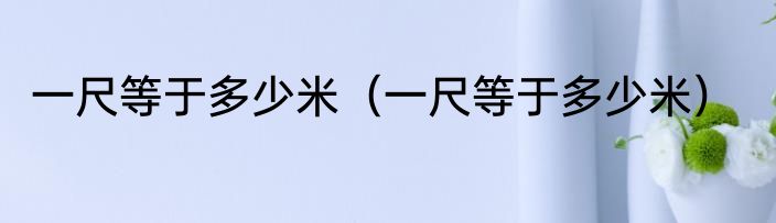 一尺等于多少米（一尺等于多少米）