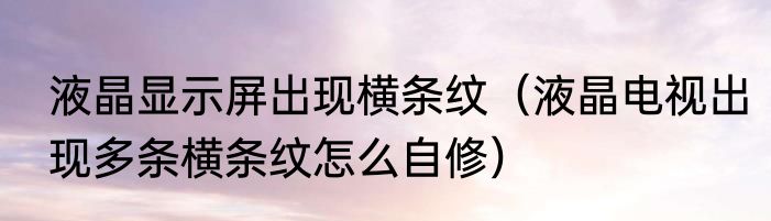 液晶显示屏出现横条纹（液晶电视出现多条横条纹怎么自修）