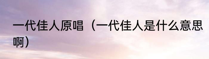 一代佳人原唱（一代佳人是什么意思啊）