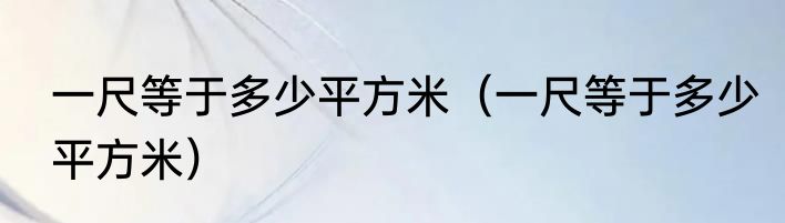一尺等于多少平方米（一尺等于多少平方米）