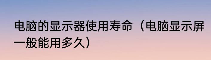 电脑的显示器使用寿命（电脑显示屏一般能用多久）