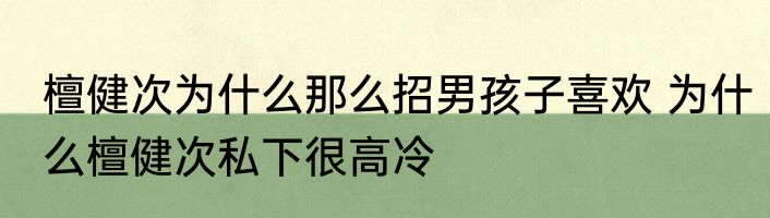 檀健次为什么那么招男孩子喜欢 为什么檀健次私下很高冷