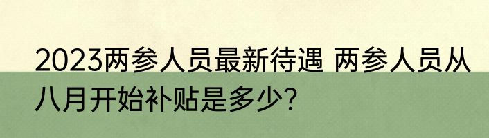 2023两参人员最新待遇 两参人员从八月开始补贴是多少？