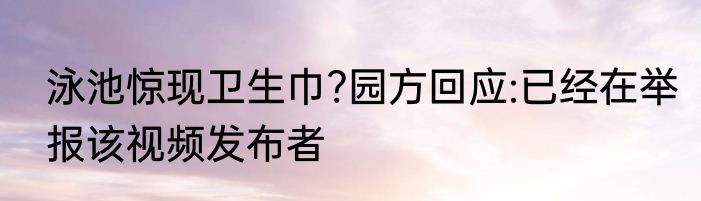 泳池惊现卫生巾?园方回应:已经在举报该视频发布者
