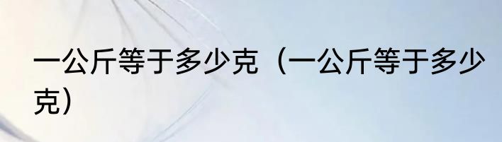 一公斤等于多少克（一公斤等于多少克）