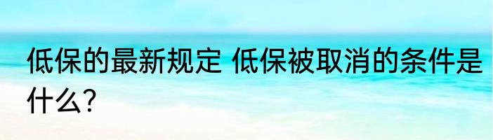 低保的最新规定 低保被取消的条件是什么？