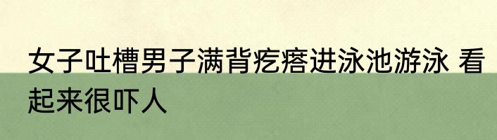 女子吐槽男子满背疙瘩进泳池游泳 看起来很吓人