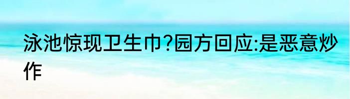 泳池惊现卫生巾?园方回应:是恶意炒作