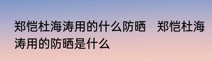 郑恺杜海涛用的什么防晒   郑恺杜海涛用的防晒是什么