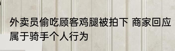 外卖员偷吃顾客鸡腿被拍下 商家回应属于骑手个人行为