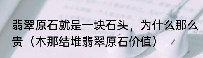翡翠原石就是一块石头，为什么那么贵（木那结堆翡翠原石价值）