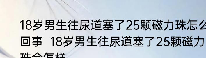 18岁男生往尿道塞了25颗磁力珠怎么回事  18岁男生往尿道塞了25颗磁力珠会怎样