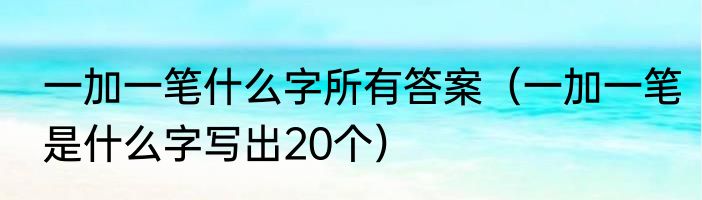一加一笔什么字所有答案（一加一笔是什么字写出20个）