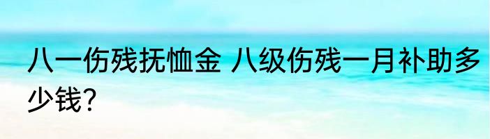 八一伤残抚恤金 八级伤残一月补助多少钱？