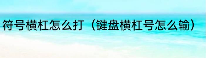符号横杠怎么打（键盘横杠号怎么输）