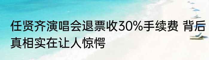 任贤齐演唱会退票收30%手续费 背后真相实在让人惊愕