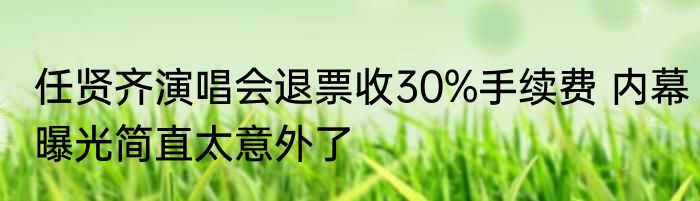 任贤齐演唱会退票收30%手续费 内幕曝光简直太意外了