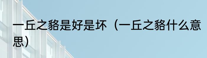 一丘之貉是好是坏（一丘之貉什么意思）
